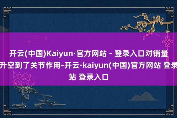 开云(中国)Kaiyun·官方网站 - 登录入口对销量的擢升空到了关节作用-开云·kaiyun(中国)官方网站 登录入口