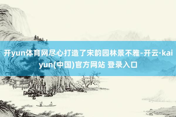 开yun体育网尽心打造了宋韵园林景不雅-开云·kaiyun(中国)官方网站 登录入口