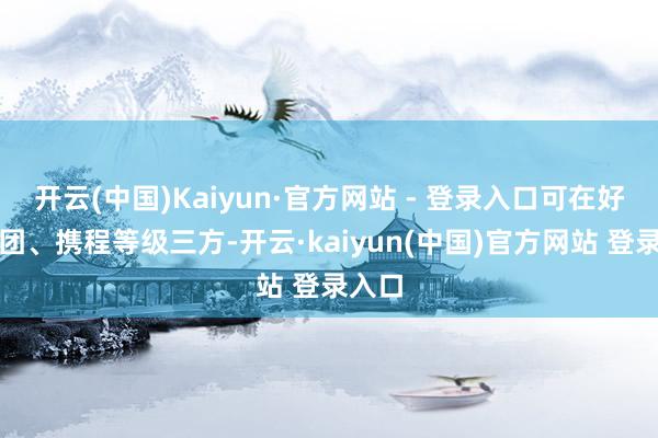 开云(中国)Kaiyun·官方网站 - 登录入口可在好意思团、携程等级三方-开云·kaiyun(中国)官方网站 登录入口