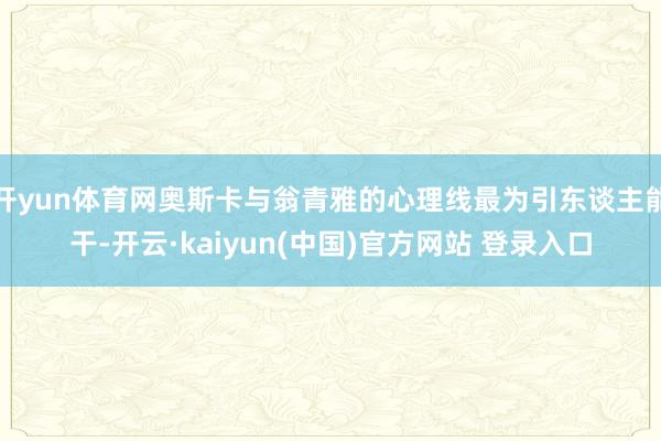 开yun体育网奥斯卡与翁青雅的心理线最为引东谈主能干-开云·kaiyun(中国)官方网站 登录入口