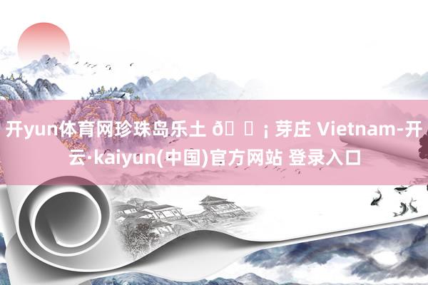 开yun体育网珍珠岛乐土 🎡 芽庄 Vietnam-开云·kaiyun(中国)官方网站 登录入口