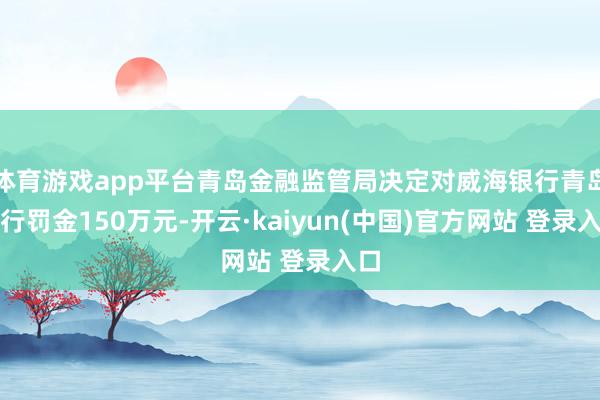 体育游戏app平台青岛金融监管局决定对威海银行青岛分行罚金150万元-开云·kaiyun(中国)官方网站 登录入口