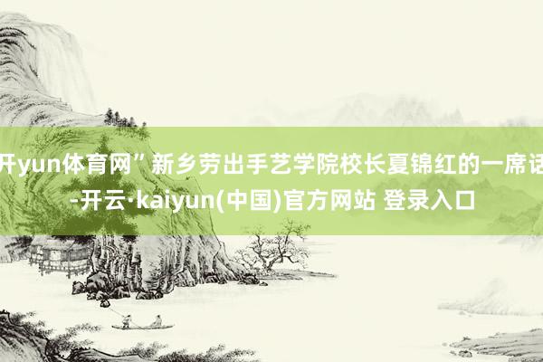 开yun体育网”新乡劳出手艺学院校长夏锦红的一席话-开云·kaiyun(中国)官方网站 登录入口