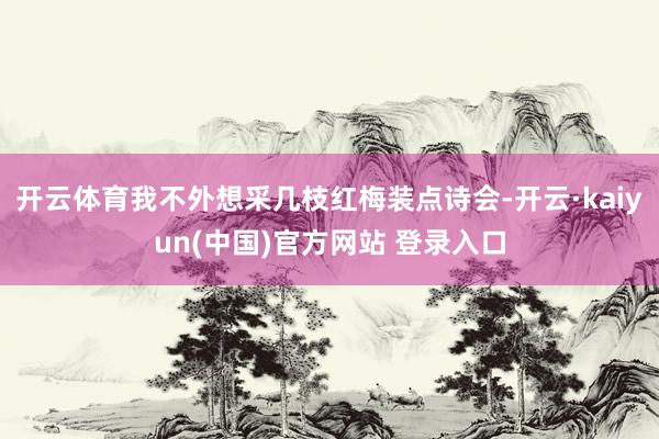 开云体育我不外想采几枝红梅装点诗会-开云·kaiyun(中国)官方网站 登录入口