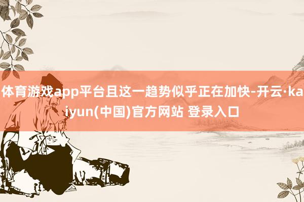 体育游戏app平台且这一趋势似乎正在加快-开云·kaiyun(中国)官方网站 登录入口