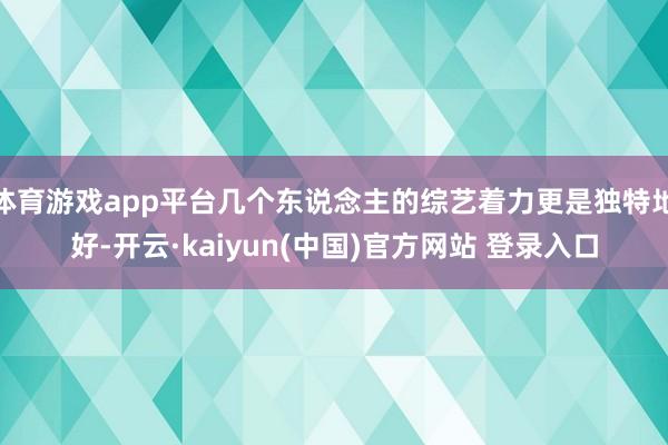 体育游戏app平台几个东说念主的综艺着力更是独特地好-开云·kaiyun(中国)官方网站 登录入口