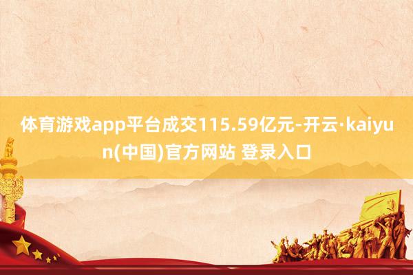 体育游戏app平台成交115.59亿元-开云·kaiyun(中国)官方网站 登录入口