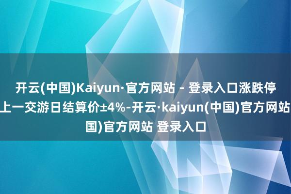 开云(中国)Kaiyun·官方网站 - 登录入口涨跌停板幅度为上一交游日结算价±4%-开云·kaiyun(中国)官方网站 登录入口