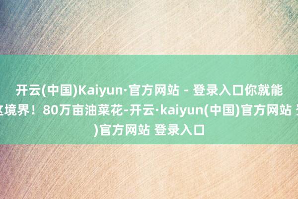 开云(中国)Kaiyun·官方网站 - 登录入口你就能体会到这境界！80万亩油菜花-开云·kaiyun(中国)官方网站 登录入口