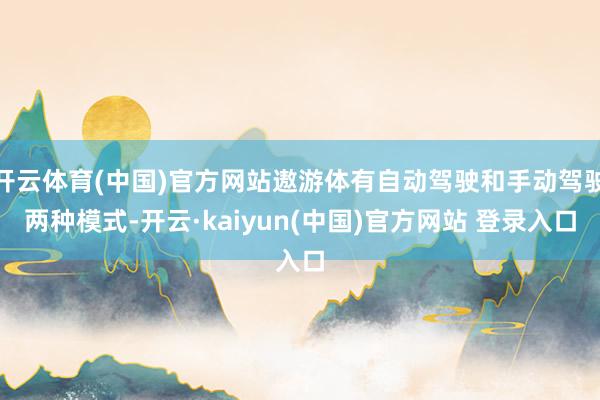 开云体育(中国)官方网站遨游体有自动驾驶和手动驾驶两种模式-开云·kaiyun(中国)官方网站 登录入口