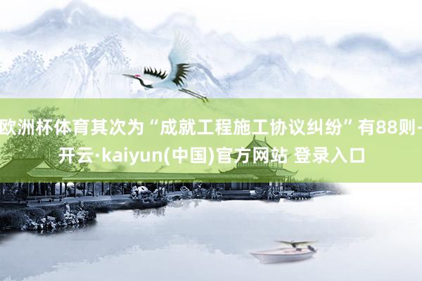 欧洲杯体育其次为“成就工程施工协议纠纷”有88则-开云·kaiyun(中国)官方网站 登录入口