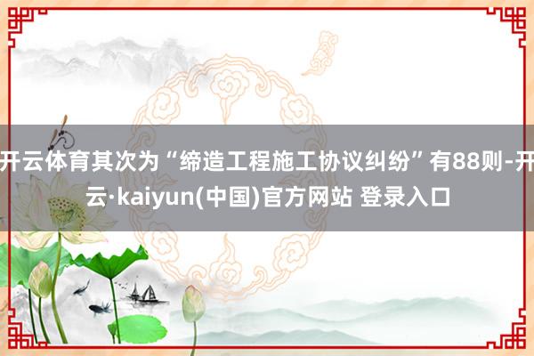 开云体育其次为“缔造工程施工协议纠纷”有88则-开云·kaiyun(中国)官方网站 登录入口
