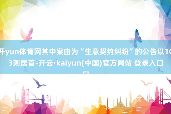 开yun体育网其中案由为“生意契约纠纷”的公告以103则居首-开云·kaiyun(中国)官方网站 登录入口