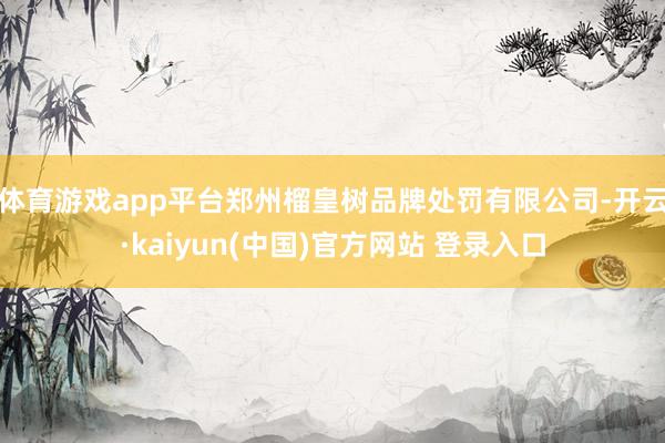 体育游戏app平台郑州榴皇树品牌处罚有限公司-开云·kaiyun(中国)官方网站 登录入口