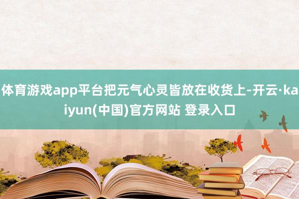 体育游戏app平台把元气心灵皆放在收货上-开云·kaiyun(中国)官方网站 登录入口