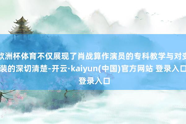 欧洲杯体育不仅展现了肖战算作演员的专科教学与对变装的深切清楚-开云·kaiyun(中国)官方网站 登录入口