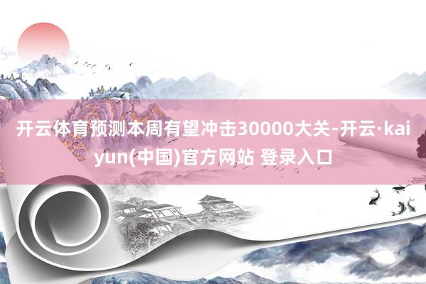 开云体育预测本周有望冲击30000大关-开云·kaiyun(中国)官方网站 登录入口
