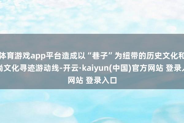 体育游戏app平台造成以“巷子”为纽带的历史文化和习尚文化寻迹游动线-开云·kaiyun(中国)官方网站 登录入口