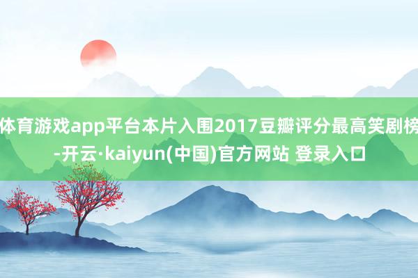 体育游戏app平台本片入围2017豆瓣评分最高笑剧榜-开云·kaiyun(中国)官方网站 登录入口