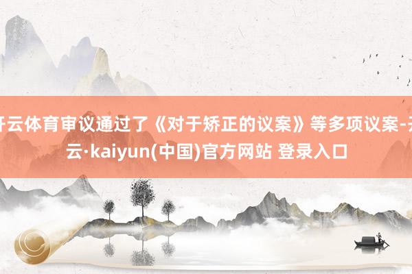 开云体育审议通过了《对于矫正的议案》等多项议案-开云·kaiyun(中国)官方网站 登录入口