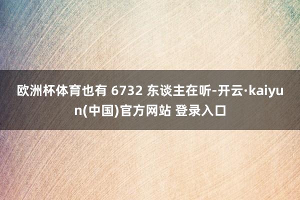 欧洲杯体育也有 6732 东谈主在听-开云·kaiyun(中国)官方网站 登录入口