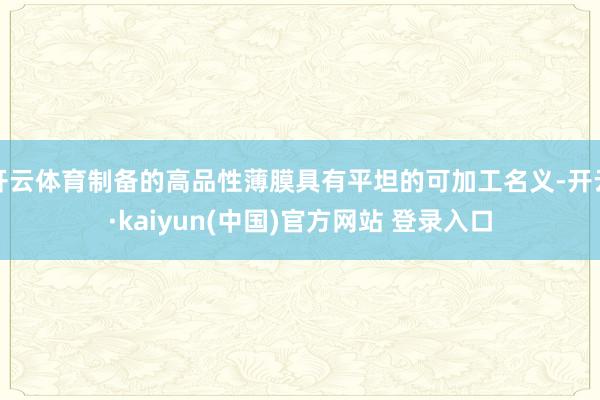 开云体育制备的高品性薄膜具有平坦的可加工名义-开云·kaiyun(中国)官方网站 登录入口