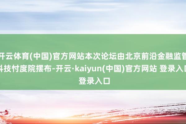 开云体育(中国)官方网站本次论坛由北京前沿金融监管科技忖度院摆布-开云·kaiyun(中国)官方网站 登录入口
