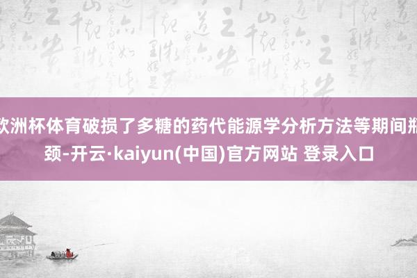 欧洲杯体育破损了多糖的药代能源学分析方法等期间瓶颈-开云·kaiyun(中国)官方网站 登录入口
