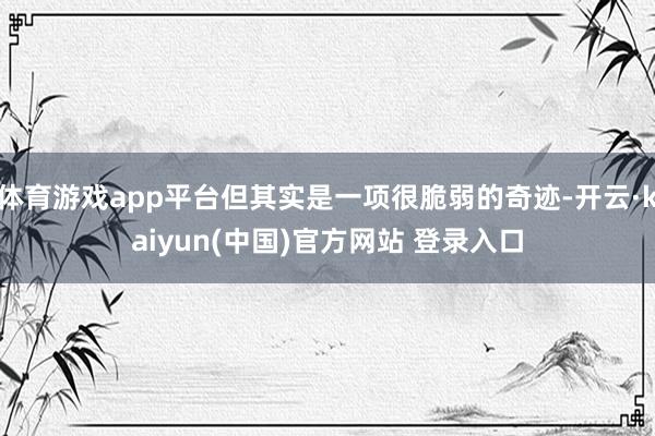 体育游戏app平台但其实是一项很脆弱的奇迹-开云·kaiyun(中国)官方网站 登录入口