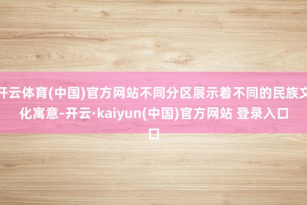 开云体育(中国)官方网站不同分区展示着不同的民族文化寓意-开云·kaiyun(中国)官方网站 登录入口