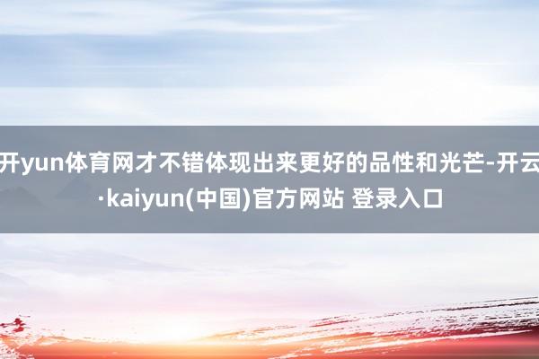 开yun体育网才不错体现出来更好的品性和光芒-开云·kaiyun(中国)官方网站 登录入口