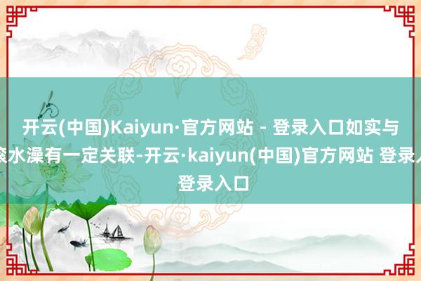 开云(中国)Kaiyun·官方网站 - 登录入口如实与洗滚水澡有一定关联-开云·kaiyun(中国)官方网站 登录入口