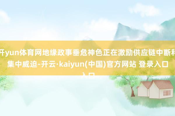 开yun体育网地缘政事垂危神色正在激励供应链中断和集中威迫-开云·kaiyun(中国)官方网站 登录入口