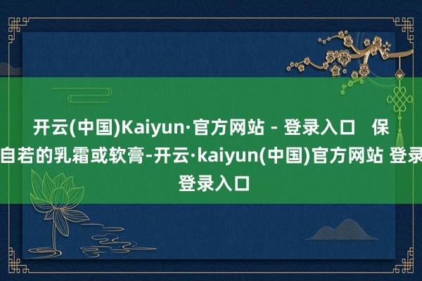 开云(中国)Kaiyun·官方网站 - 登录入口   保举：自若的乳霜或软膏-开云·kaiyun(中国)官方网站 登录入口