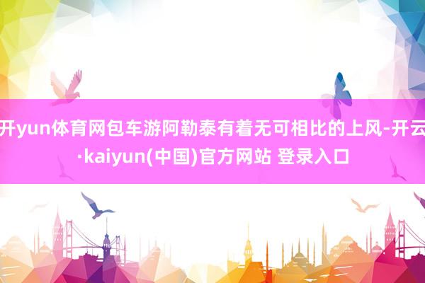 开yun体育网包车游阿勒泰有着无可相比的上风-开云·kaiyun(中国)官方网站 登录入口
