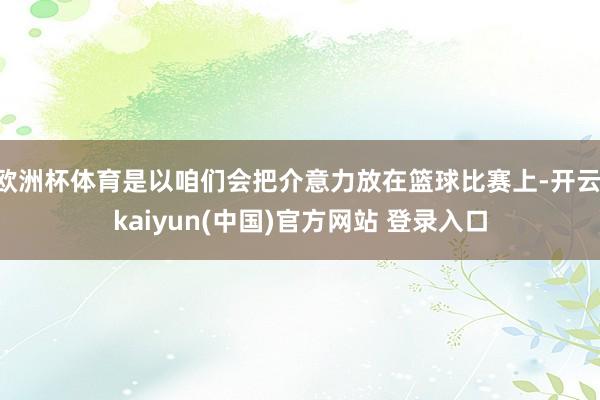 欧洲杯体育是以咱们会把介意力放在篮球比赛上-开云·kaiyun(中国)官方网站 登录入口
