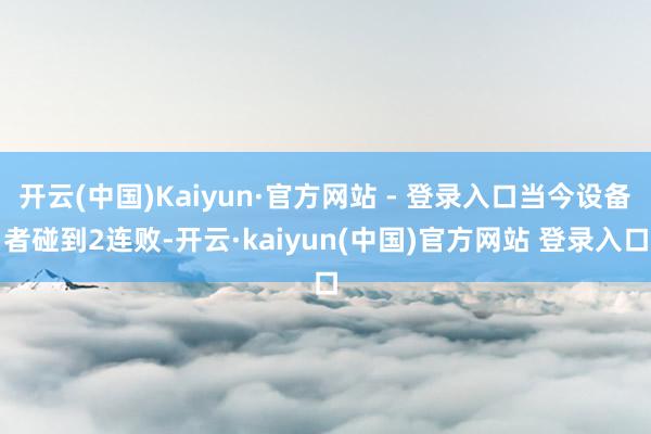 开云(中国)Kaiyun·官方网站 - 登录入口当今设备者碰到2连败-开云·kaiyun(中国)官方网站 登录入口