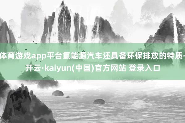 体育游戏app平台氢能源汽车还具备环保排放的特质-开云·kaiyun(中国)官方网站 登录入口