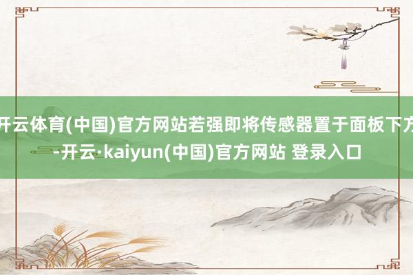 开云体育(中国)官方网站若强即将传感器置于面板下方-开云·kaiyun(中国)官方网站 登录入口