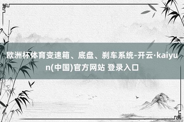 欧洲杯体育变速箱、底盘、刹车系统-开云·kaiyun(中国)官方网站 登录入口