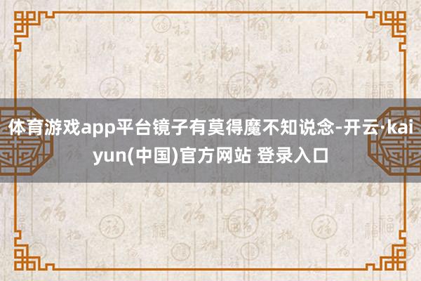 体育游戏app平台镜子有莫得魔不知说念-开云·kaiyun(中国)官方网站 登录入口