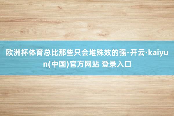 欧洲杯体育总比那些只会堆殊效的强-开云·kaiyun(中国)官方网站 登录入口