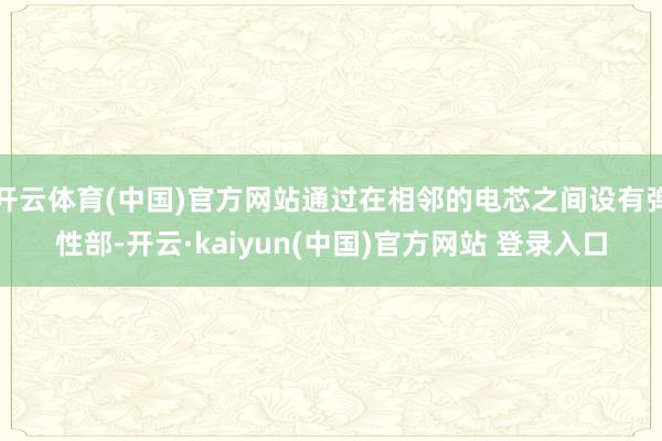 开云体育(中国)官方网站通过在相邻的电芯之间设有弹性部-开云·kaiyun(中国)官方网站 登录入口
