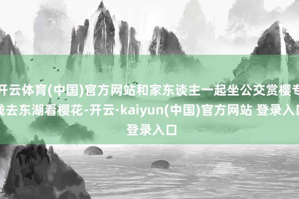 开云体育(中国)官方网站和家东谈主一起坐公交赏樱专线去东湖看樱花-开云·kaiyun(中国)官方网站 登录入口