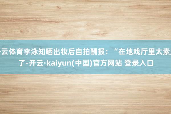 开云体育李泳知晒出妆后自拍酬报：“在地戏厅里太素颜了-开云·kaiyun(中国)官方网站 登录入口