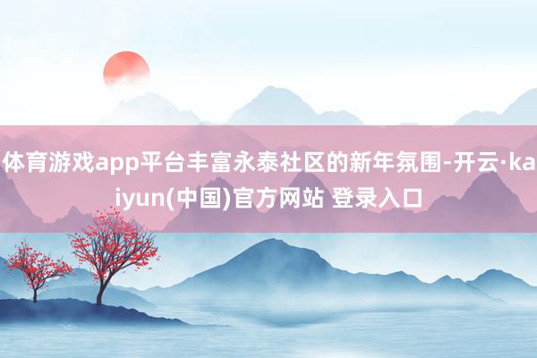 体育游戏app平台丰富永泰社区的新年氛围-开云·kaiyun(中国)官方网站 登录入口
