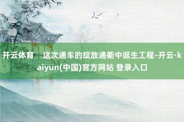 开云体育    这次通车的绽放通衢中诞生工程-开云·kaiyun(中国)官方网站 登录入口