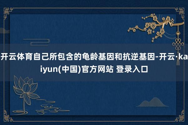 开云体育自己所包含的龟龄基因和抗逆基因-开云·kaiyun(中国)官方网站 登录入口