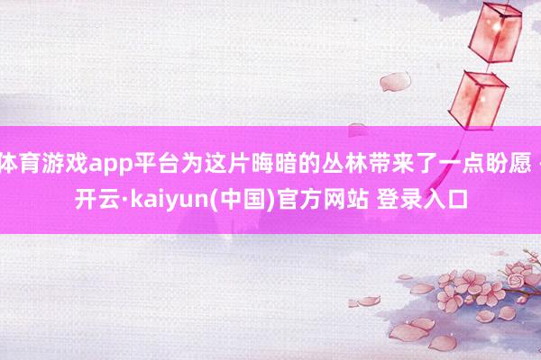 体育游戏app平台为这片晦暗的丛林带来了一点盼愿 -开云·kaiyun(中国)官方网站 登录入口