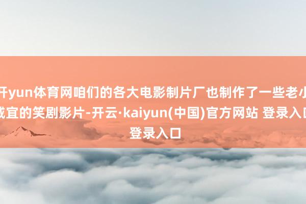 开yun体育网咱们的各大电影制片厂也制作了一些老小咸宜的笑剧影片-开云·kaiyun(中国)官方网站 登录入口